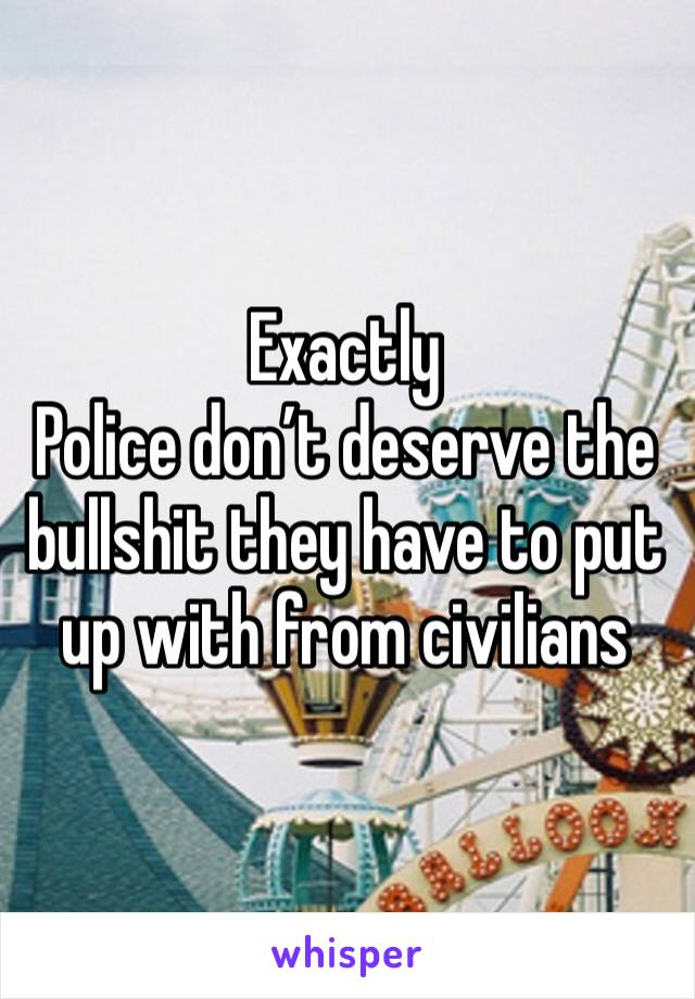 Exactly 
Police don’t deserve the bullshit they have to put up with from civilians 