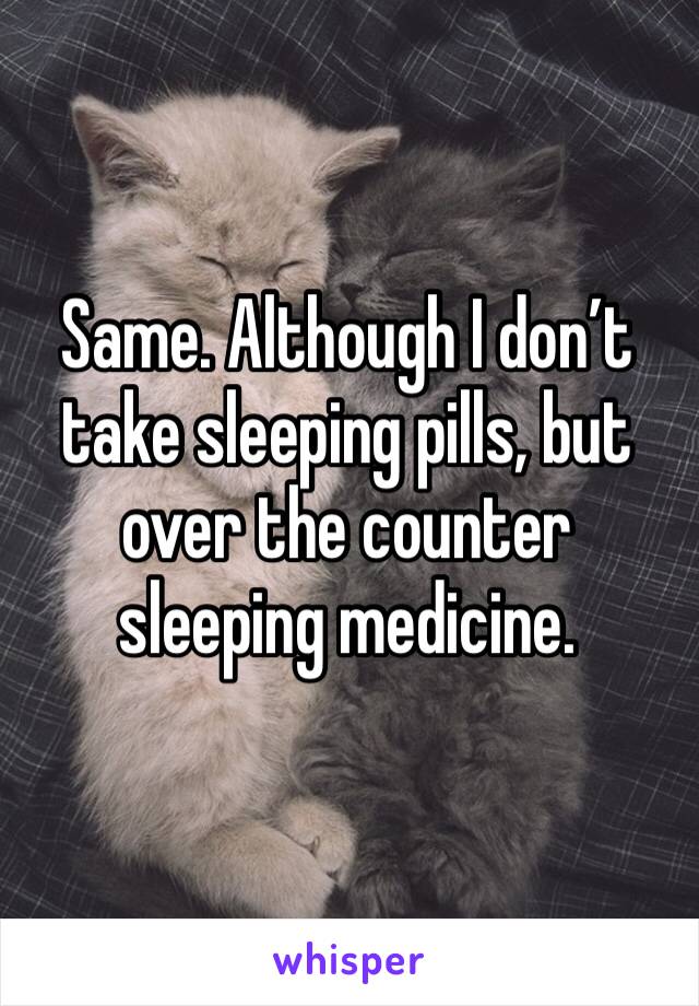 Same. Although I don’t take sleeping pills, but over the counter sleeping medicine.