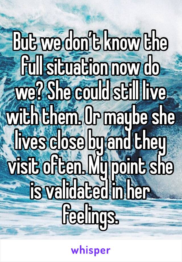But we don’t know the full situation now do we? She could still live with them. Or maybe she lives close by and they visit often. My point she is validated in her feelings.