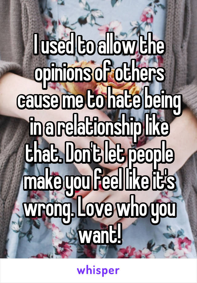 I used to allow the opinions of others cause me to hate being in a relationship like that. Don't let people make you feel like it's wrong. Love who you want!