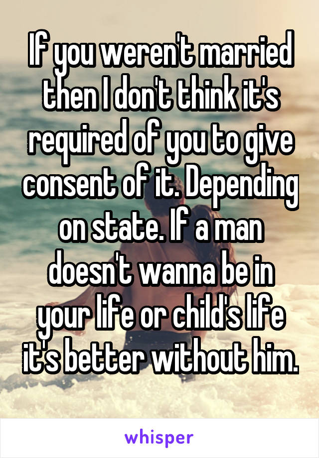 If you weren't married then I don't think it's required of you to give consent of it. Depending on state. If a man doesn't wanna be in your life or child's life it's better without him. 