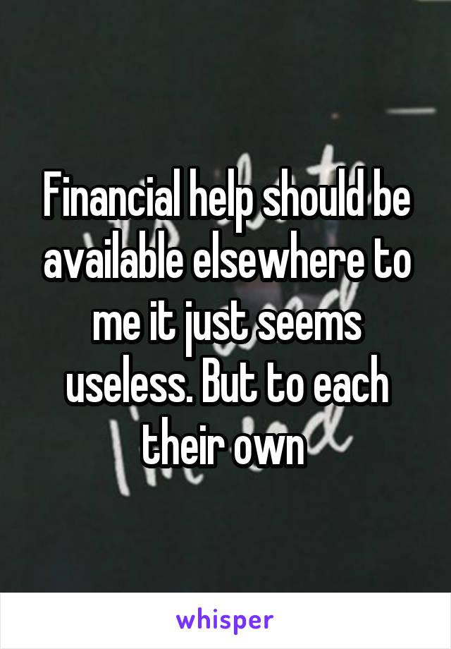 Financial help should be available elsewhere to me it just seems useless. But to each their own 