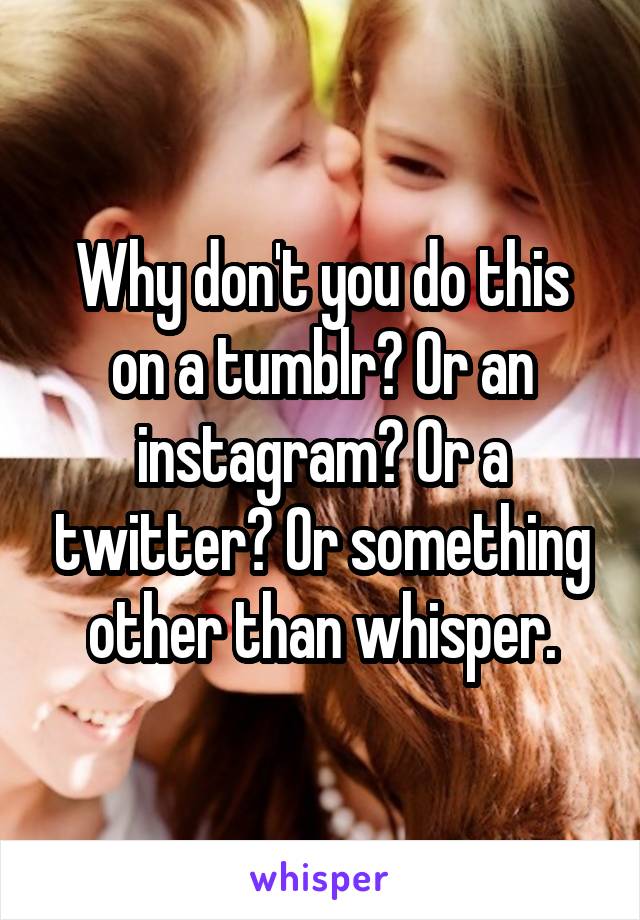Why don't you do this on a tumblr? Or an instagram? Or a twitter? Or something other than whisper.
