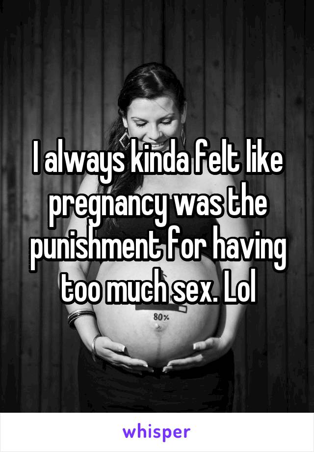 I always kinda felt like pregnancy was the punishment for having too much sex. Lol