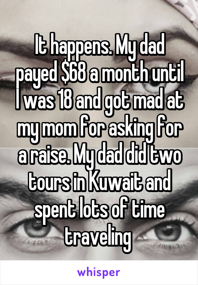 It happens. My dad payed $68 a month until I was 18 and got mad at my mom for asking for a raise. My dad did two tours in Kuwait and spent lots of time traveling 