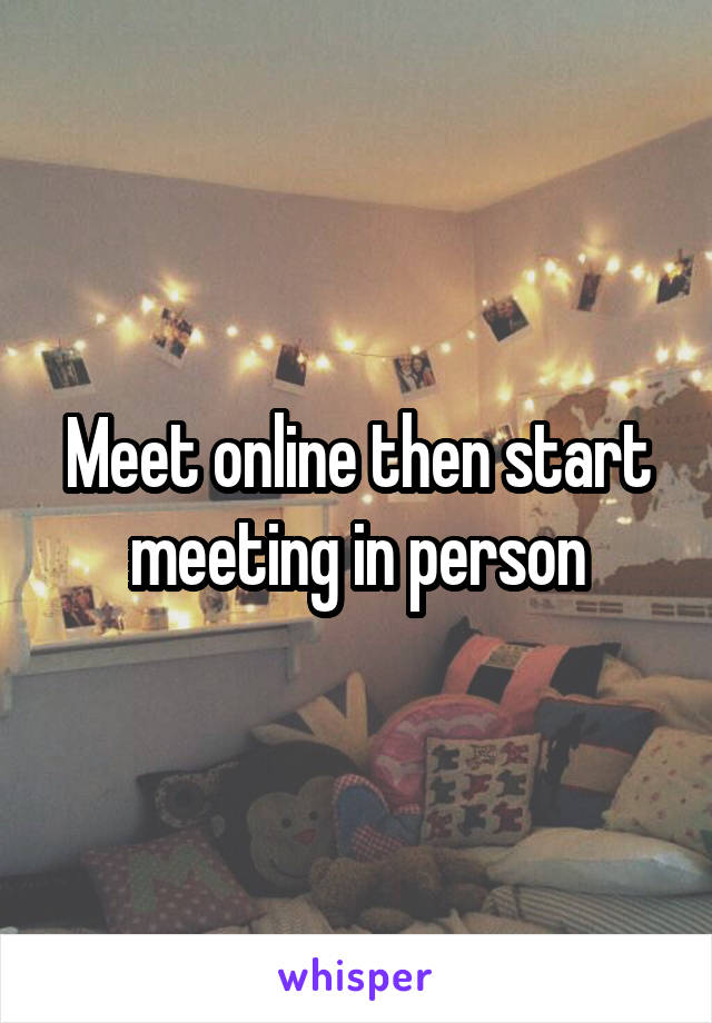 Meet online then start meeting in person