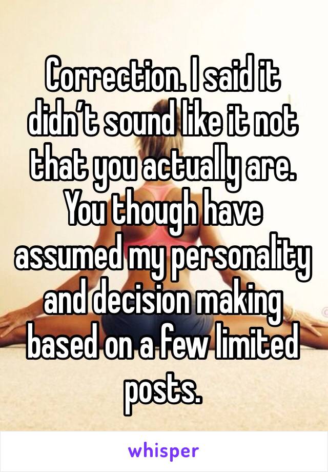 Correction. I said it didn’t sound like it not that you actually are. You though have assumed my personality and decision making based on a few limited posts. 