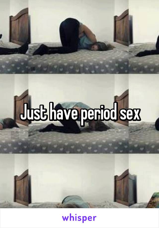 Just have period sex
