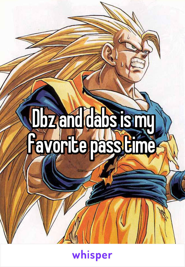 Dbz and dabs is my favorite pass time 