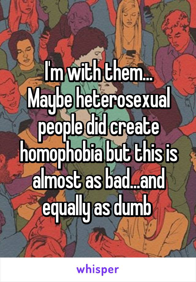 I'm with them...
Maybe heterosexual people did create homophobia but this is almost as bad...and equally as dumb 