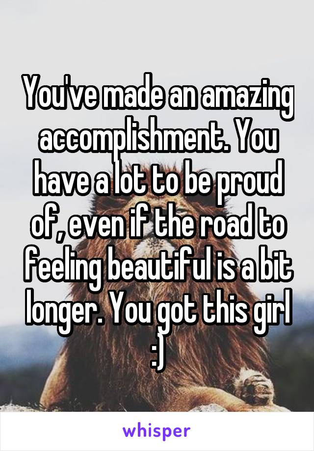 You've made an amazing accomplishment. You have a lot to be proud of, even if the road to feeling beautiful is a bit longer. You got this girl :)