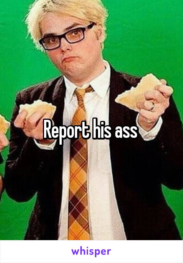 Report his ass 