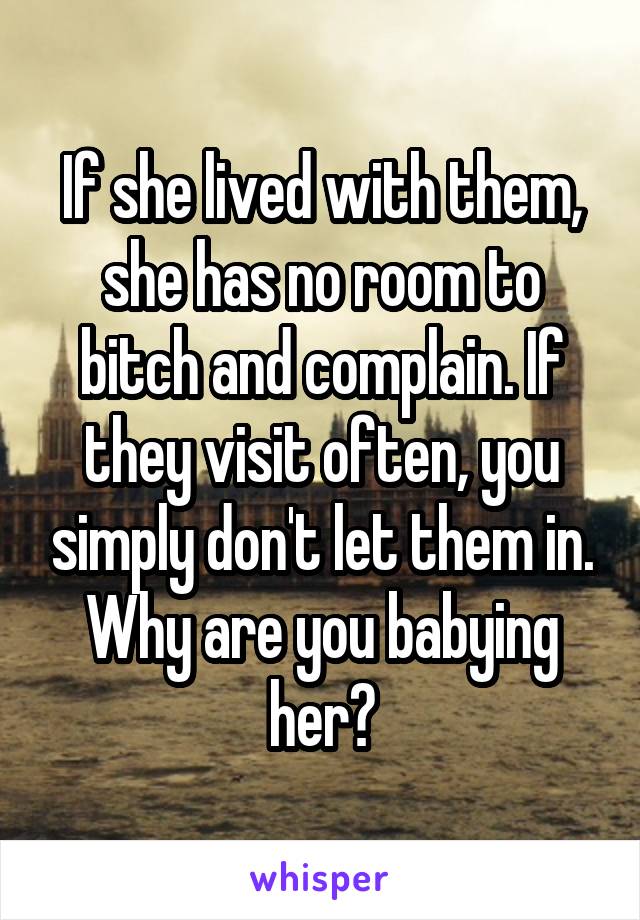 If she lived with them, she has no room to bitch and complain. If they visit often, you simply don't let them in. Why are you babying her?