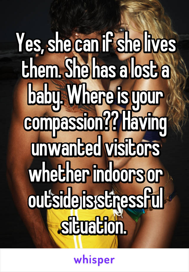 Yes, she can if she lives them. She has a lost a baby. Where is your compassion?? Having unwanted visitors whether indoors or outside is stressful situation. 