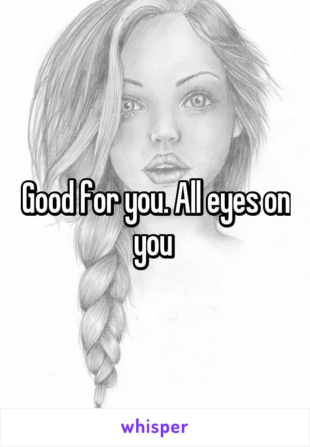 Good for you. All eyes on you 