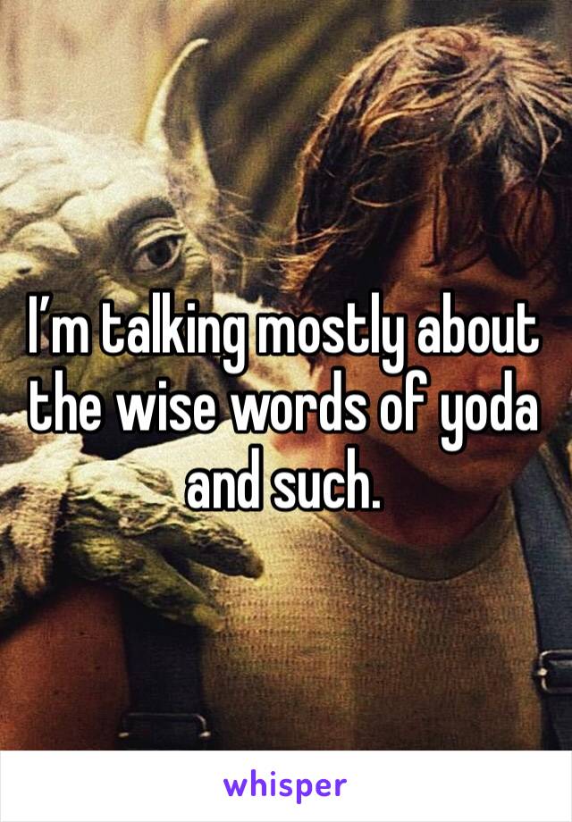 I’m talking mostly about the wise words of yoda and such.