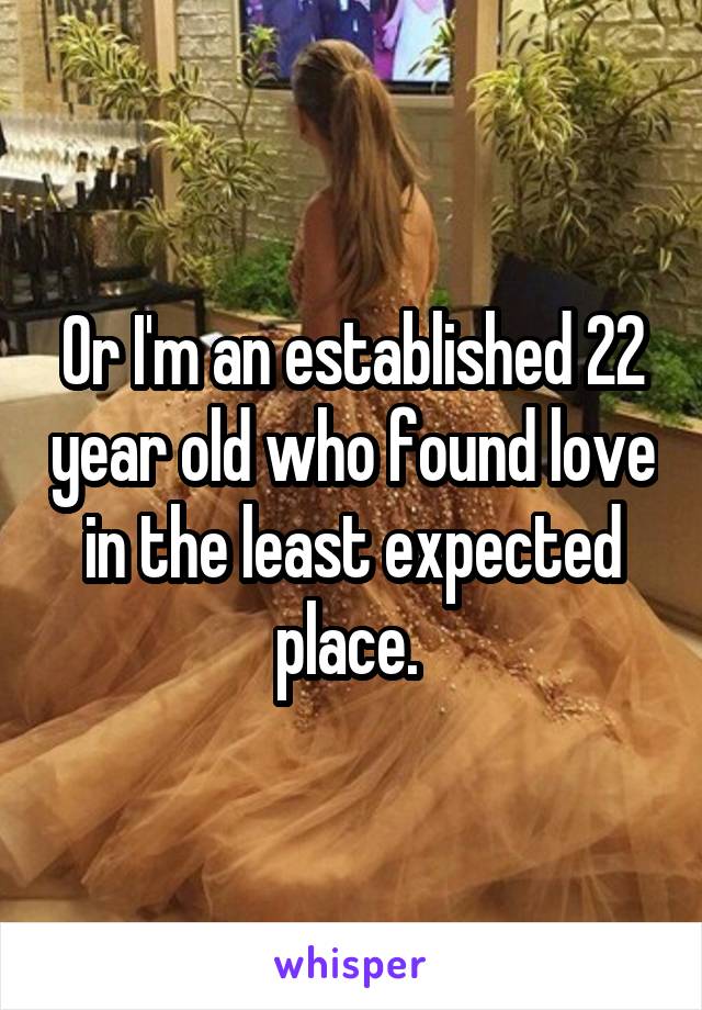 Or I'm an established 22 year old who found love in the least expected place. 