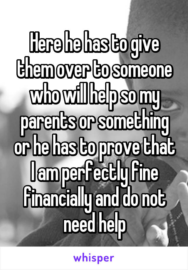 Here he has to give them over to someone who will help so my parents or something or he has to prove that I am perfectly fine financially and do not need help