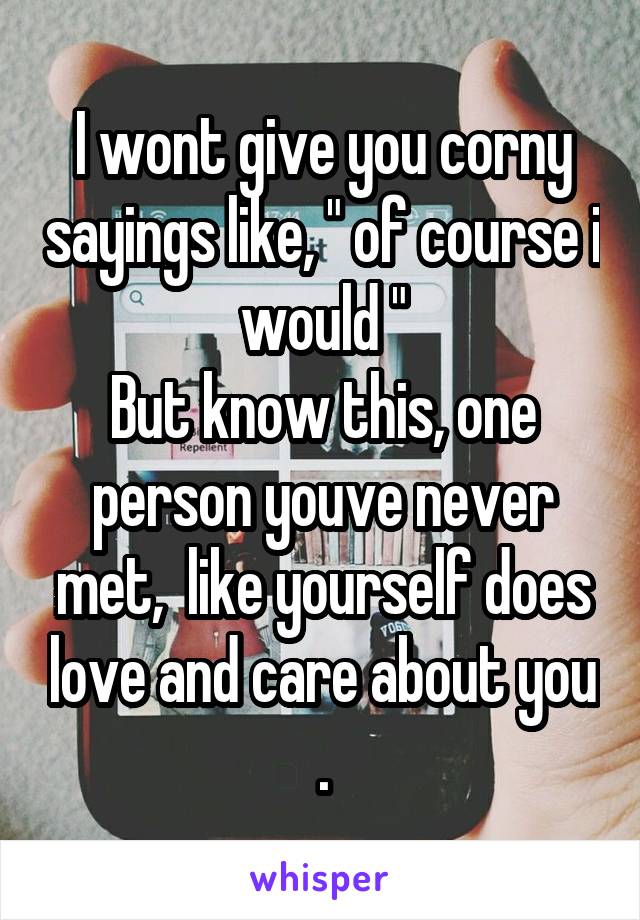 I wont give you corny sayings like, " of course i would "
But know this, one person youve never met,  like yourself does love and care about you .