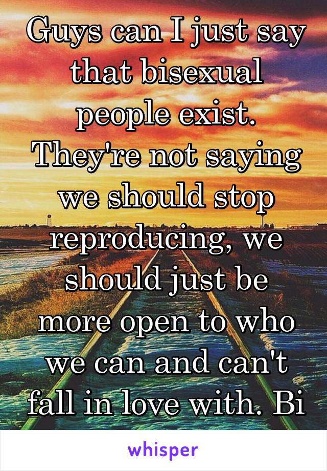 Guys can I just say that bisexual people exist. They're not saying we should stop reproducing, we should just be more open to who we can and can't fall in love with. Bi erasure isn't okay.