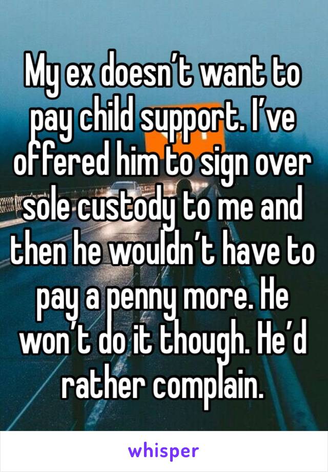 My ex doesn’t want to pay child support. I’ve offered him to sign over sole custody to me and then he wouldn’t have to pay a penny more. He won’t do it though. He’d rather complain.