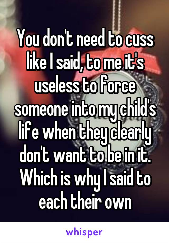 You don't need to cuss like I said, to me it's useless to force someone into my child's life when they clearly don't want to be in it. Which is why I said to each their own