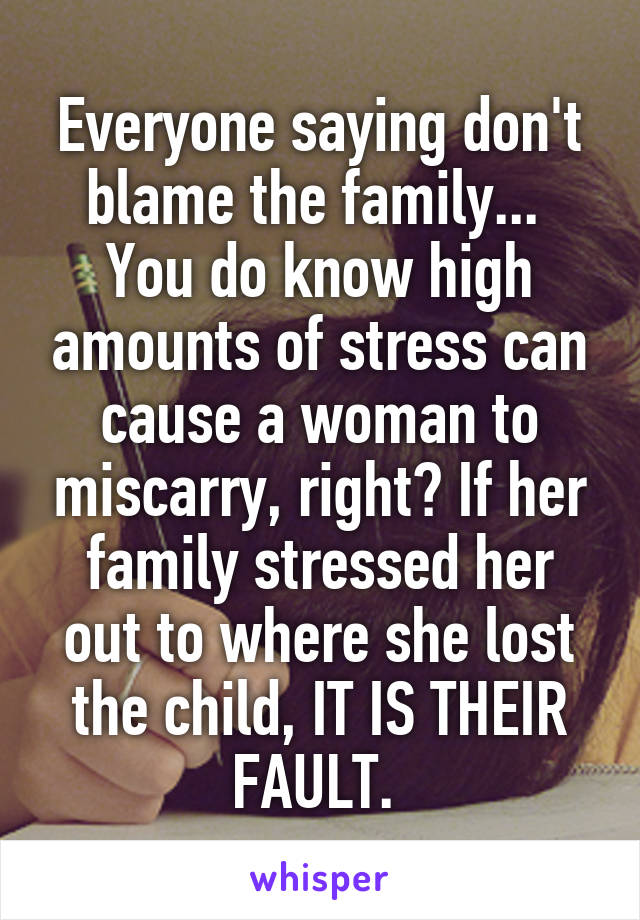 Everyone saying don't blame the family... 
You do know high amounts of stress can cause a woman to miscarry, right? If her family stressed her out to where she lost the child, IT IS THEIR FAULT. 