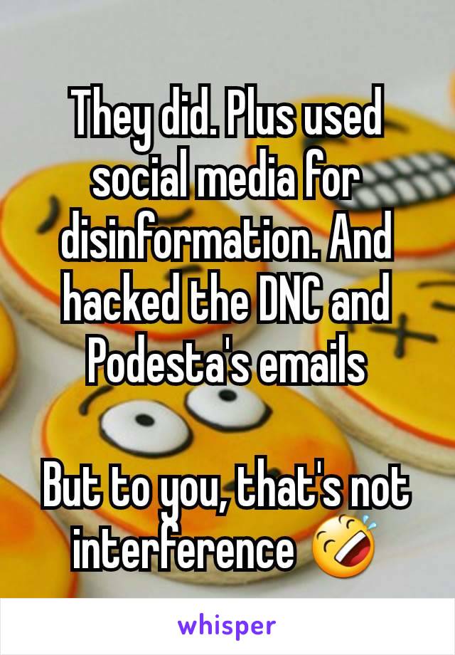 They did. Plus used social media for disinformation. And hacked the DNC and Podesta's emails

But to you, that's not interference 🤣