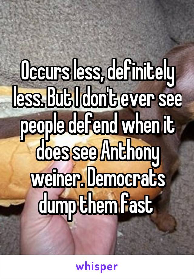 Occurs less, definitely less. But I don't ever see people defend when it does see Anthony weiner. Democrats dump them fast 