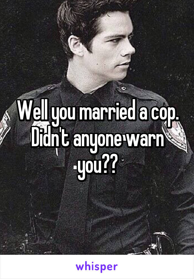 Well you married a cop. Didn't anyone warn you??