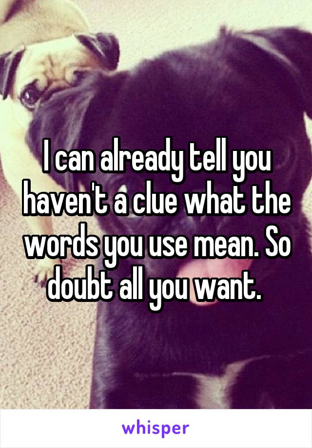 I can already tell you haven't a clue what the words you use mean. So doubt all you want. 