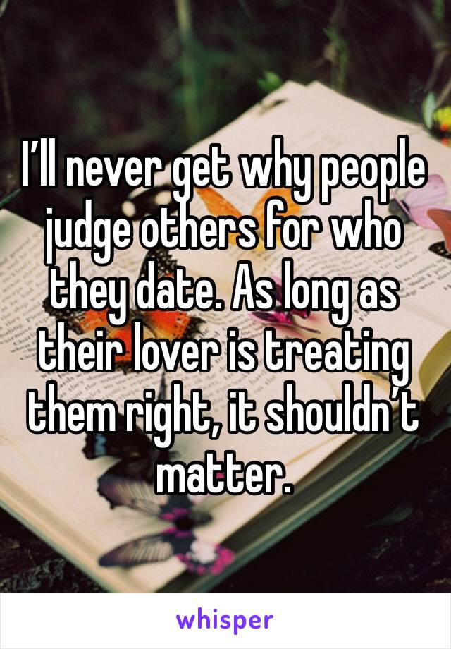 I’ll never get why people judge others for who they date. As long as their lover is treating them right, it shouldn’t matter.