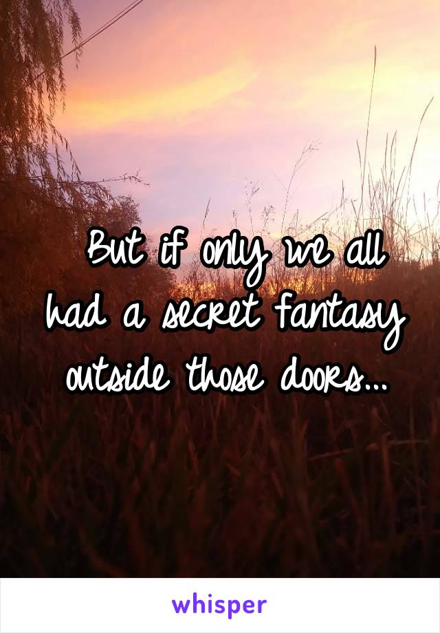  But if only we all had a secret fantasy outside those doors...