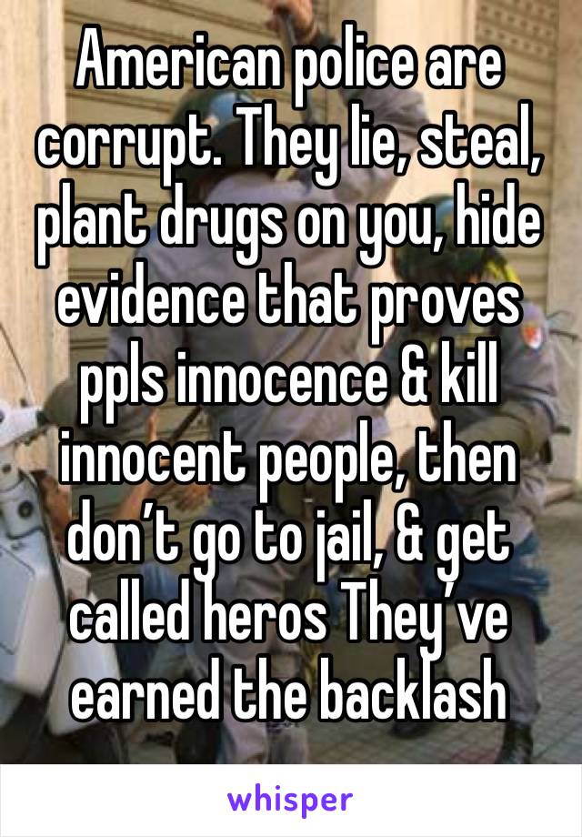 American police are corrupt. They lie, steal, plant drugs on you, hide evidence that proves ppls innocence & kill innocent people, then don’t go to jail, & get called heros They’ve earned the backlash
