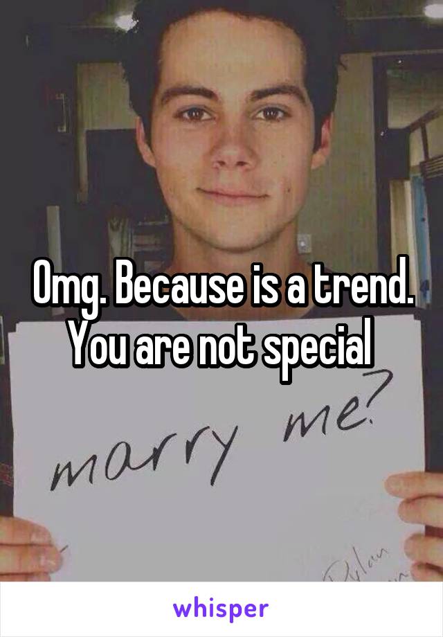 Omg. Because is a trend. You are not special 