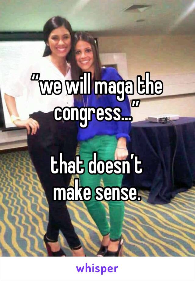 “we will maga the congress...”

that doesn’t 
make sense. 