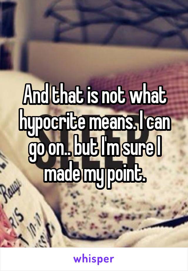 And that is not what hypocrite means. I can go on.. but I'm sure I made my point.