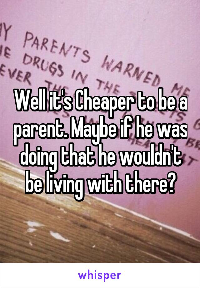 Well it's Cheaper to be a parent. Maybe if he was doing that he wouldn't be living with there?