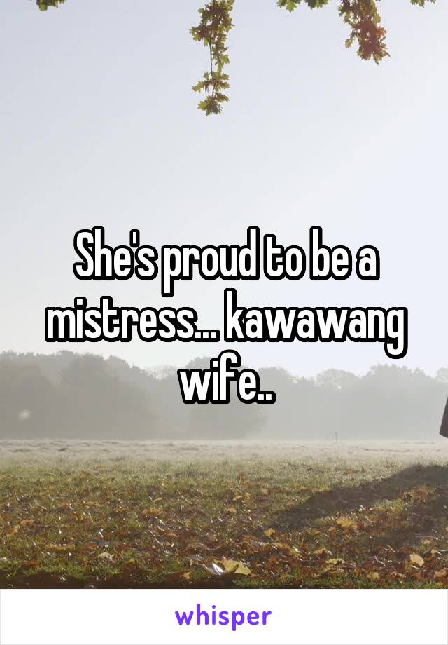 She's proud to be a mistress... kawawang wife..