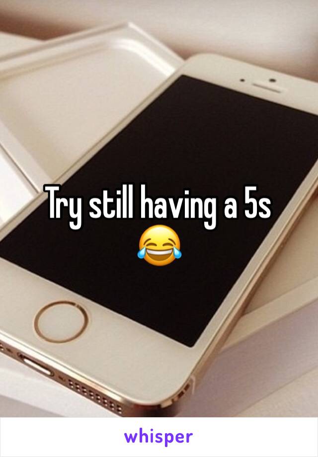 Try still having a 5s
😂