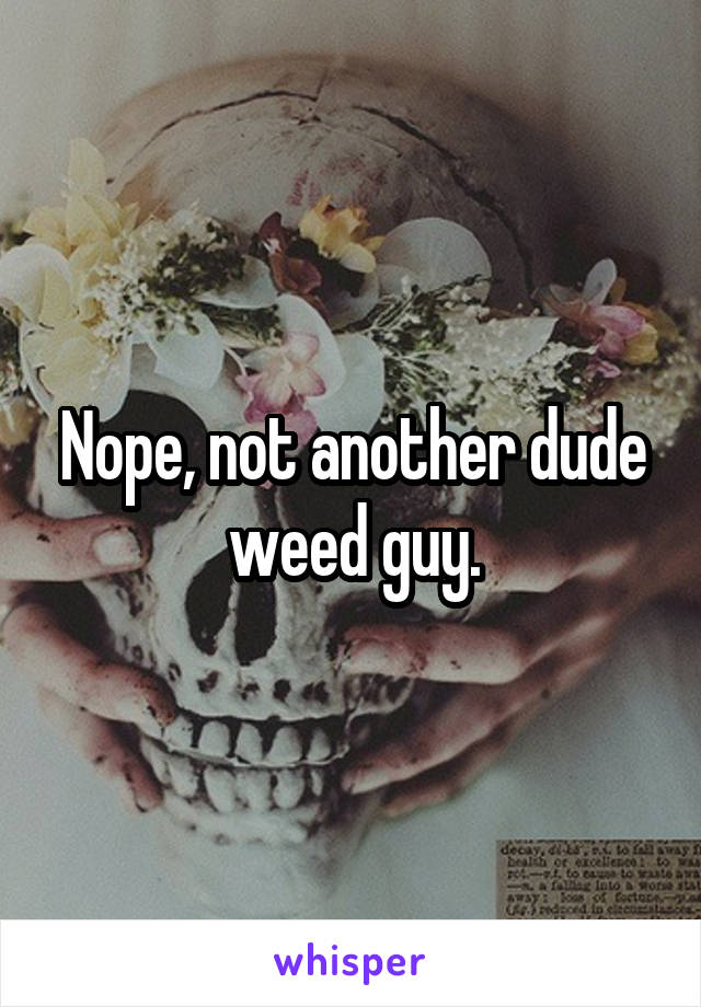 Nope, not another dude weed guy.