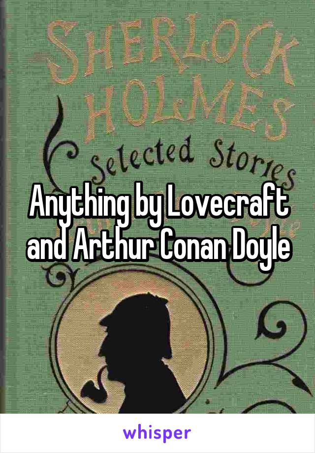 Anything by Lovecraft and Arthur Conan Doyle