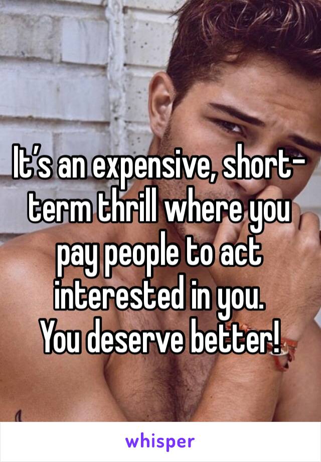 It’s an expensive, short-term thrill where you pay people to act interested in you. 
You deserve better!
