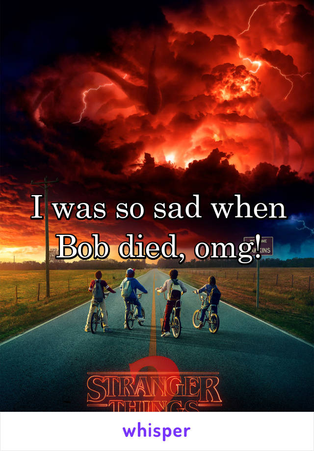 I was so sad when Bob died, omg!