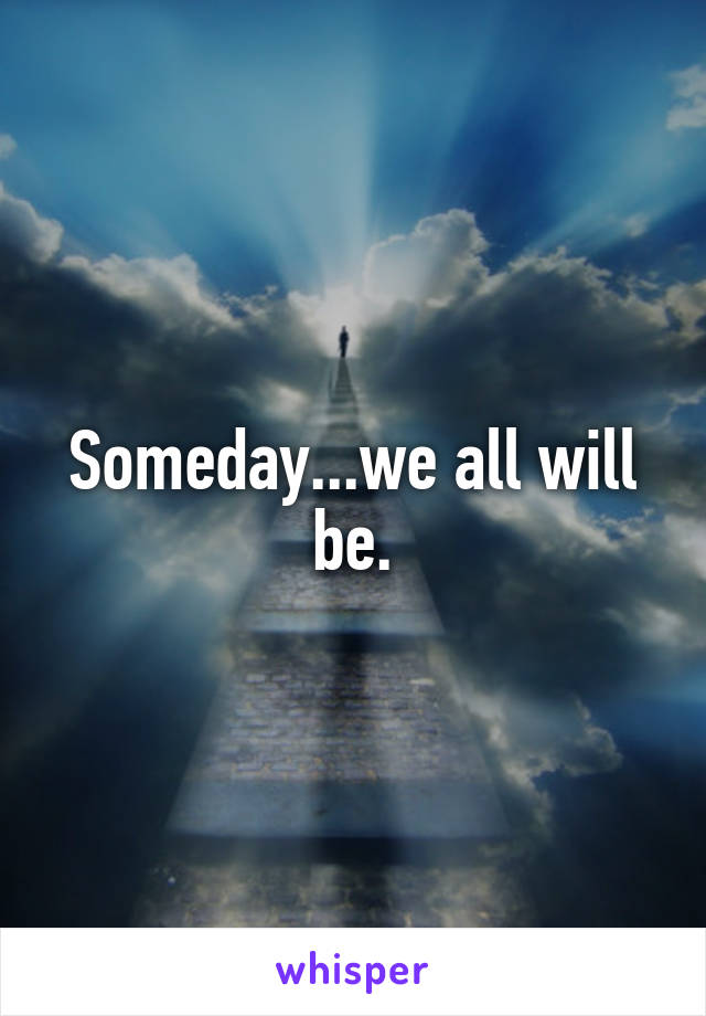 Someday...we all will be.