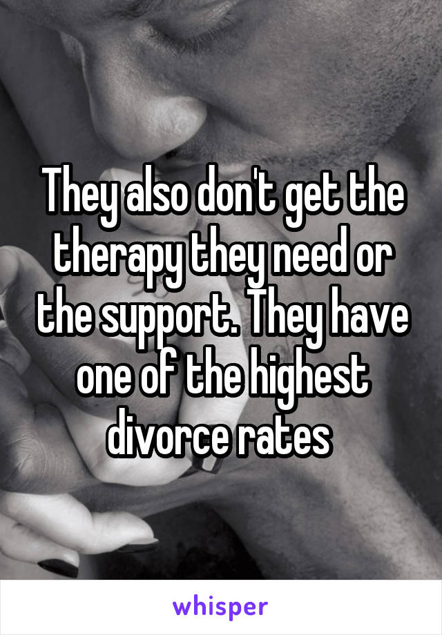They also don't get the therapy they need or the support. They have one of the highest divorce rates 