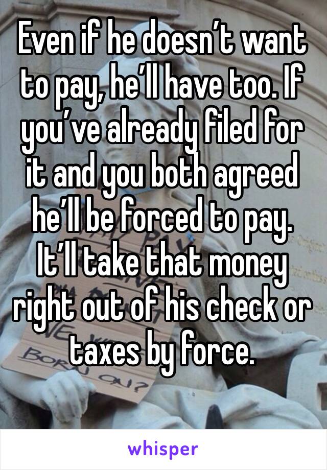 Even if he doesn’t want to pay, he’ll have too. If you’ve already filed for it and you both agreed he’ll be forced to pay. It’ll take that money right out of his check or taxes by force.