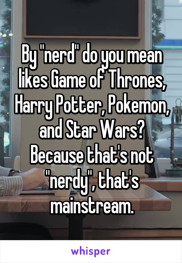 By "nerd" do you mean likes Game of Thrones, Harry Potter, Pokemon, and Star Wars? Because that's not "nerdy", that's mainstream.