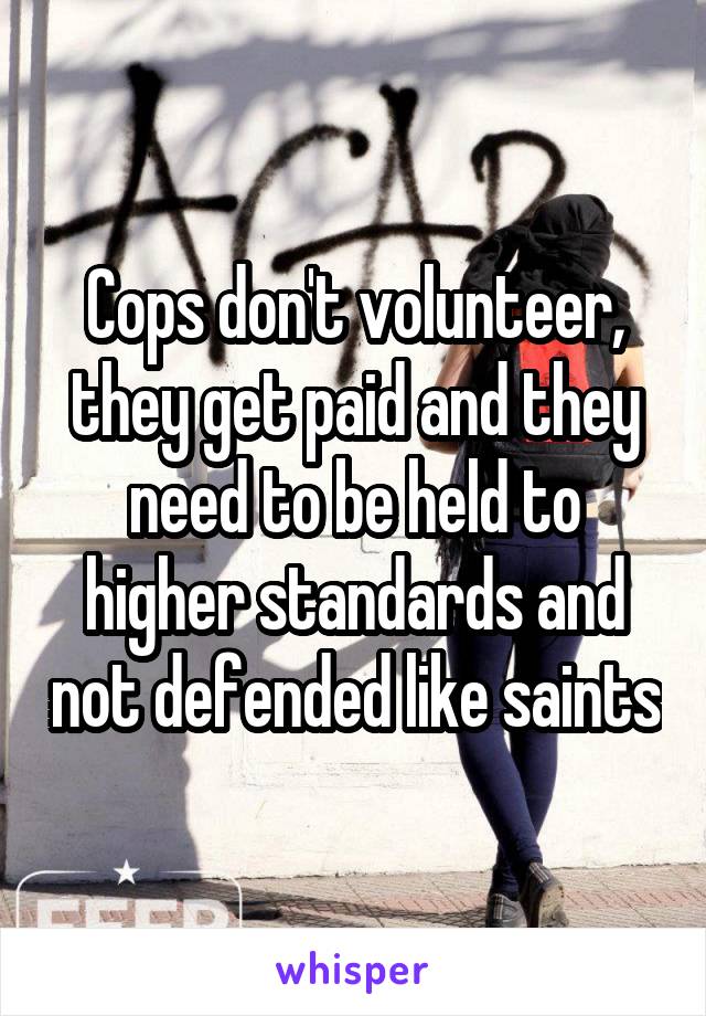 Cops don't volunteer, they get paid and they need to be held to higher standards and not defended like saints
