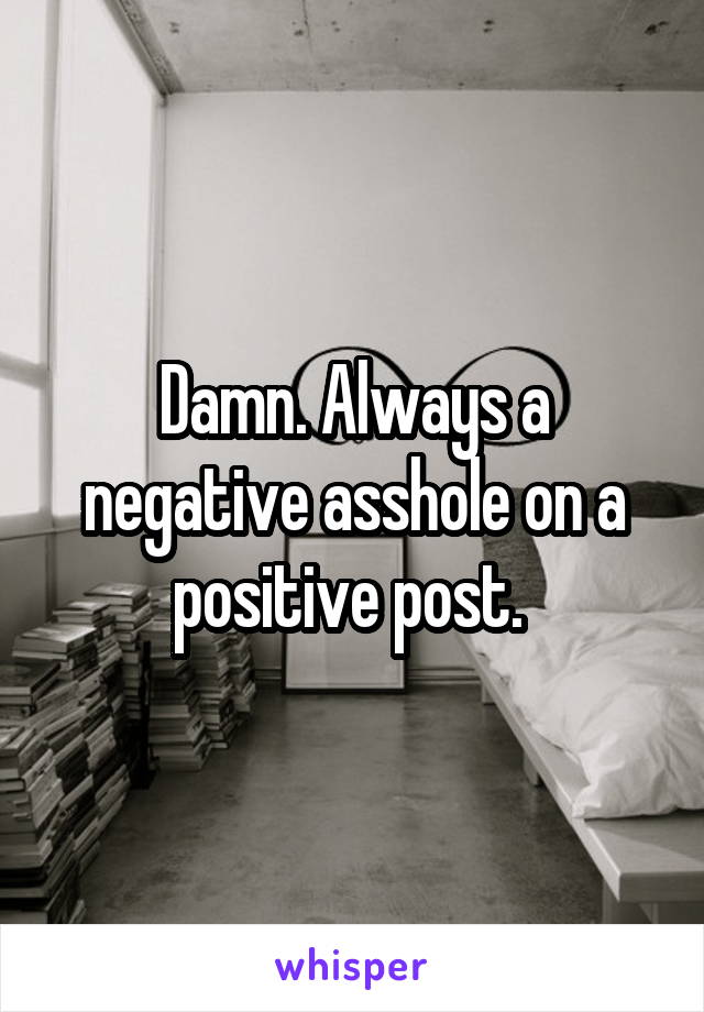 Damn. Always a negative asshole on a positive post. 